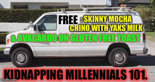 They’d probably negotiate with their own parents to get you a ‘Fair trade’. |  FREE; : SKINNY MOCHA CHINO WITH YAKS MILK; & AVACARDO ON GLUTEN FREE TOAST; KIDNAPPING MILLENNIALS 101. | image tagged in big white van,millennials,kidnapping,weird stuff | made w/ Imgflip meme maker