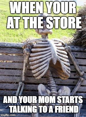Waiting Skeleton |  WHEN YOUR AT THE STORE; AND YOUR MOM STARTS TALKING TO A FRIEND | image tagged in memes,waiting skeleton | made w/ Imgflip meme maker