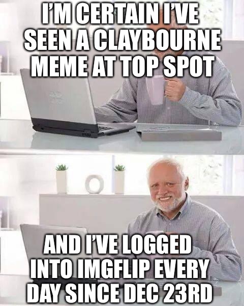 Hide the Pain Harold Meme | I’M CERTAIN I’VE SEEN A CLAYBOURNE MEME AT TOP SPOT AND I’VE LOGGED INTO IMGFLIP EVERY DAY SINCE DEC 23RD | image tagged in memes,hide the pain harold | made w/ Imgflip meme maker