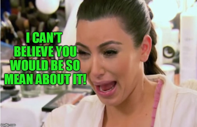 Kim Kardashian Crying | I CAN'T BELIEVE YOU WOULD BE SO MEAN ABOUT IT! | image tagged in kim kardashian crying | made w/ Imgflip meme maker