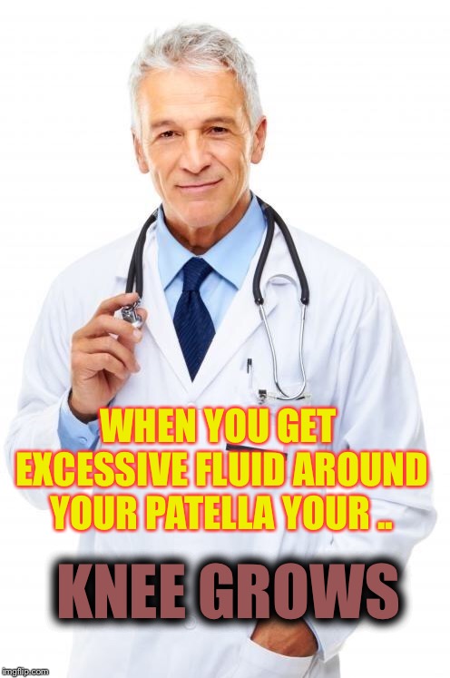 Doctor | WHEN YOU GET EXCESSIVE FLUID AROUND YOUR PATELLA YOUR .. KNEE GROWS | image tagged in doctor | made w/ Imgflip meme maker