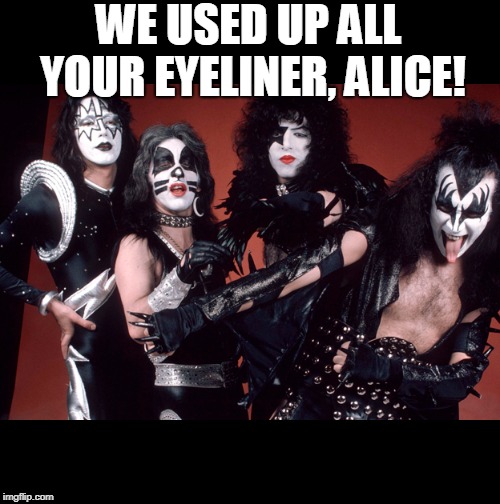 KISS birthday | WE USED UP ALL YOUR EYELINER, ALICE! | image tagged in kiss birthday | made w/ Imgflip meme maker