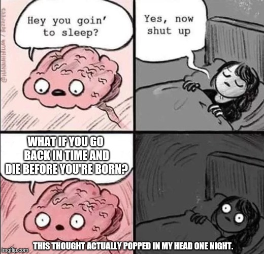 waking up brain |  WHAT IF YOU GO BACK IN TIME AND DIE BEFORE YOU'RE BORN? THIS THOUGHT ACTUALLY POPPED IN MY HEAD ONE NIGHT. | image tagged in waking up brain | made w/ Imgflip meme maker