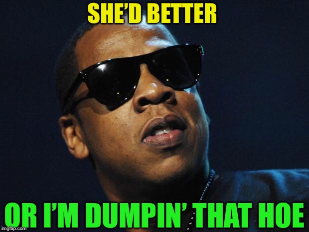 Jay Z Meme | SHE’D BETTER OR I’M DUMPIN’ THAT HOE | image tagged in jay z meme | made w/ Imgflip meme maker