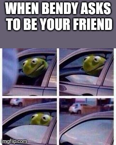Kermit rolls up window | WHEN BENDY ASKS TO BE YOUR FRIEND | image tagged in kermit rolls up window | made w/ Imgflip meme maker