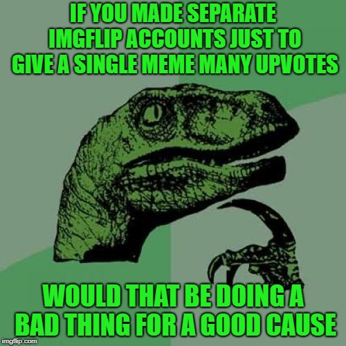 Does this actually happen | IF YOU MADE SEPARATE IMGFLIP ACCOUNTS JUST TO GIVE A SINGLE MEME MANY UPVOTES; WOULD THAT BE DOING A BAD THING FOR A GOOD CAUSE | image tagged in memes,philosoraptor,funny,upvotes,imgflip,account | made w/ Imgflip meme maker