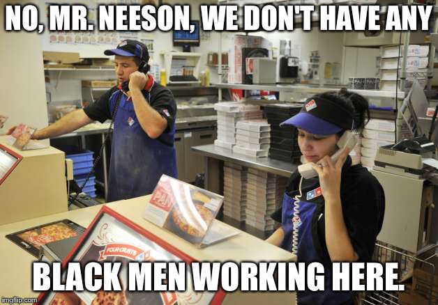Liam Neeson, cosh at the ready, requests that his pizza be delivered by a black man | NO, MR. NEESON, WE DON'T HAVE ANY BLACK MEN WORKING HERE. | image tagged in liam neeson,domino's | made w/ Imgflip meme maker