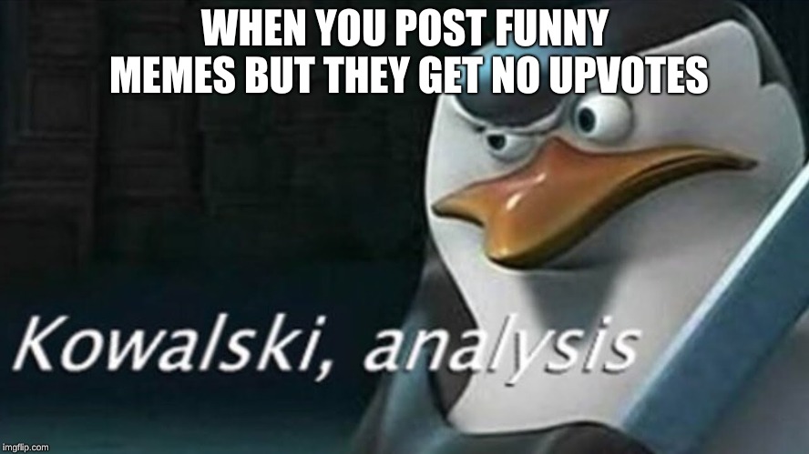 Analysis | WHEN YOU POST FUNNY MEMES BUT THEY GET NO UPVOTES | image tagged in analysis | made w/ Imgflip meme maker