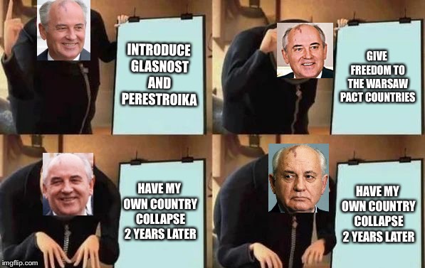 Gorbachev’s Plan | INTRODUCE GLASNOST AND PERESTROIKA; GIVE FREEDOM TO THE WARSAW PACT COUNTRIES; HAVE MY OWN COUNTRY COLLAPSE 2 YEARS LATER; HAVE MY OWN COUNTRY COLLAPSE 2 YEARS LATER | image tagged in gru's plan,mikhail gorbachev,soviet union,cold war,despicable me,memes | made w/ Imgflip meme maker