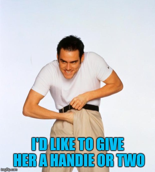 pervert jim | I'D LIKE TO GIVE HER A HANDIE OR TWO | image tagged in pervert jim | made w/ Imgflip meme maker