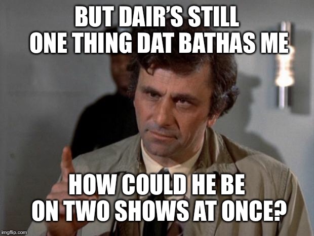 Columbo | BUT DAIR’S STILL ONE THING DAT BATHAS ME HOW COULD HE BE ON TWO SHOWS AT ONCE? | image tagged in columbo | made w/ Imgflip meme maker