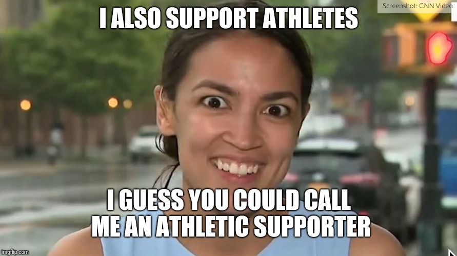 Alexandria Ocasio-Cortez | I ALSO SUPPORT ATHLETES I GUESS YOU COULD CALL ME AN ATHLETIC SUPPORTER | image tagged in alexandria ocasio-cortez | made w/ Imgflip meme maker
