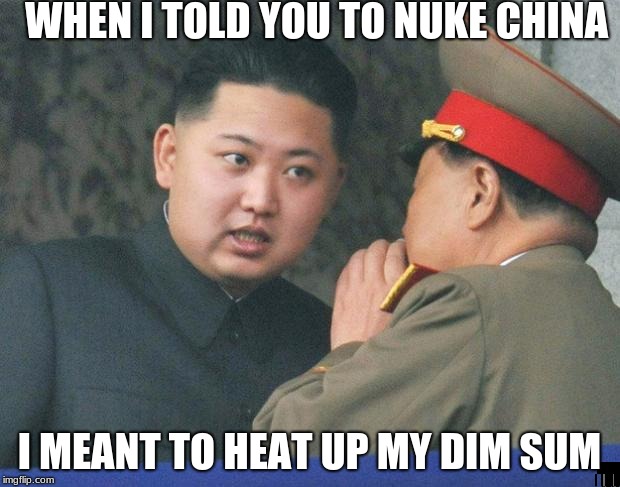 Hungry Kim Jong Un | WHEN I TOLD YOU TO NUKE CHINA; I MEANT TO HEAT UP MY DIM SUM | image tagged in hungry kim jong un | made w/ Imgflip meme maker
