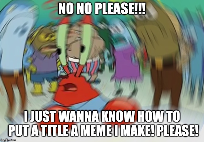 Mr Krabs Blur Meme Meme | NO NO PLEASE!!! I JUST WANNA KNOW HOW TO PUT A TITLE A MEME I MAKE! PLEASE! | image tagged in memes,mr krabs blur meme | made w/ Imgflip meme maker