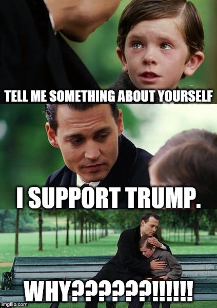 Finding Neverland Meme | TELL ME SOMETHING ABOUT YOURSELF; I SUPPORT TRUMP. WHY??????!!!!!! | image tagged in memes,finding neverland | made w/ Imgflip meme maker