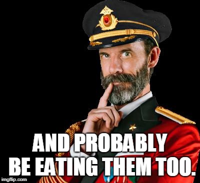 captain obvious | AND PROBABLY BE EATING THEM TOO. | image tagged in captain obvious | made w/ Imgflip meme maker