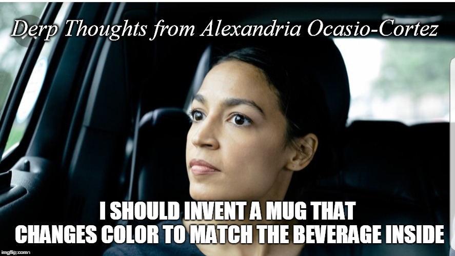 Derp Thoughts from AOC | I SHOULD INVENT A MUG THAT CHANGES COLOR TO MATCH THE BEVERAGE INSIDE | image tagged in derp thoughts from aoc | made w/ Imgflip meme maker