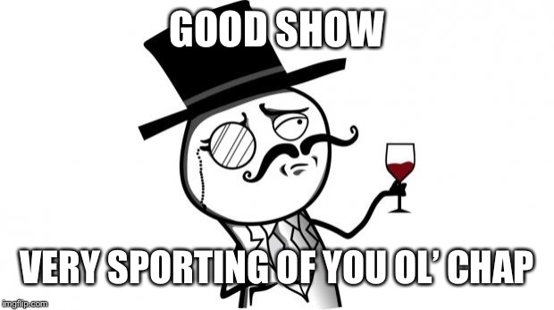 Gentleman | GOOD SHOW VERY SPORTING OF YOU OL’ CHAP | image tagged in gentleman | made w/ Imgflip meme maker