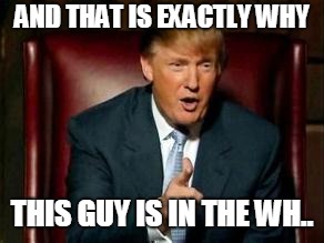 Donald Trump | AND THAT IS EXACTLY WHY THIS GUY IS IN THE WH.. | image tagged in donald trump | made w/ Imgflip meme maker