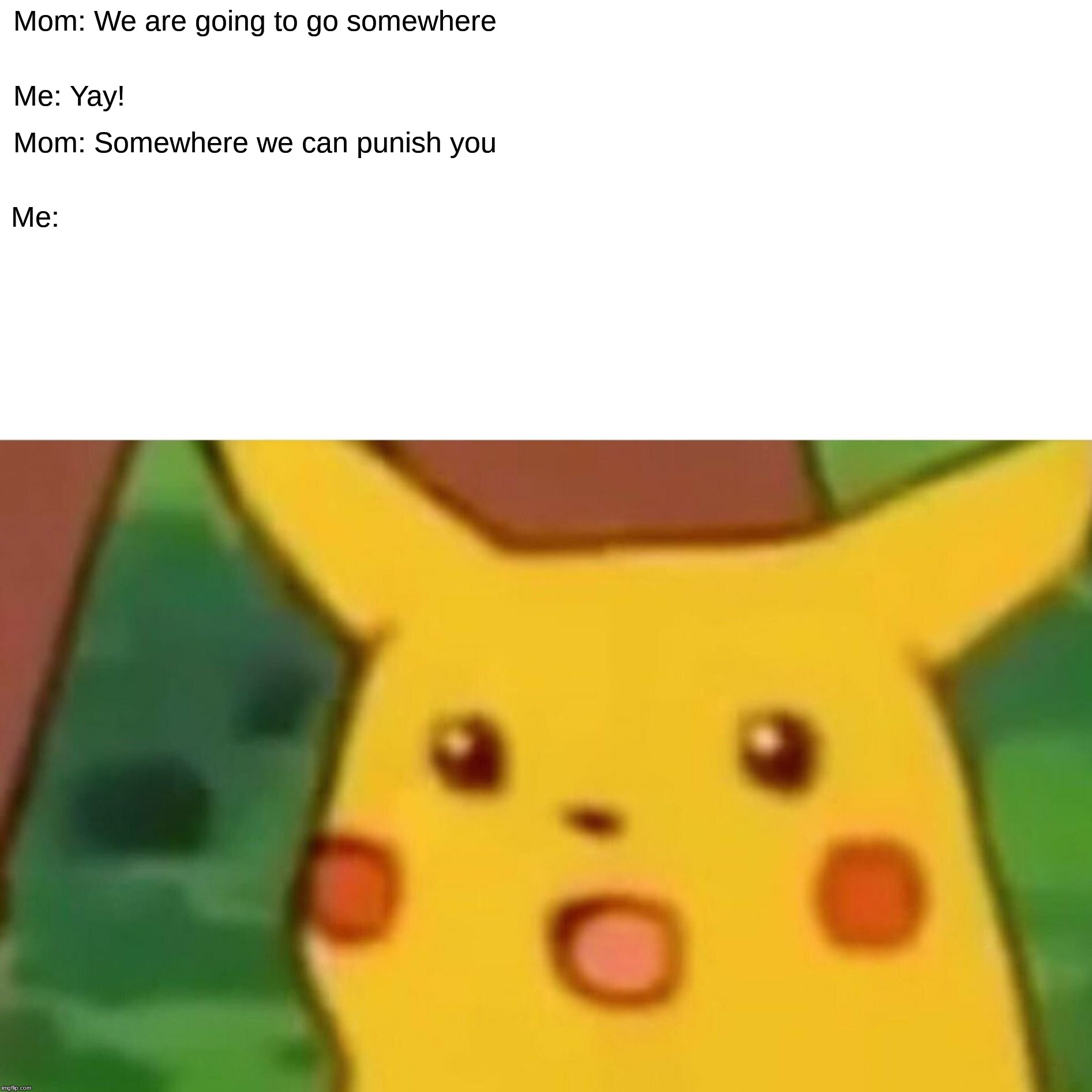 Surprised Pikachu | Mom: We are going to go somewhere; Me: Yay! Mom: Somewhere we can punish you; Me: | image tagged in memes,surprised pikachu | made w/ Imgflip meme maker