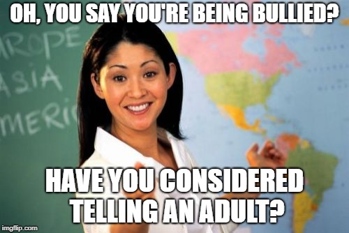 Unhelpful High School Teacher | OH, YOU SAY YOU'RE BEING BULLIED? HAVE YOU CONSIDERED TELLING AN ADULT? | image tagged in memes,unhelpful high school teacher | made w/ Imgflip meme maker