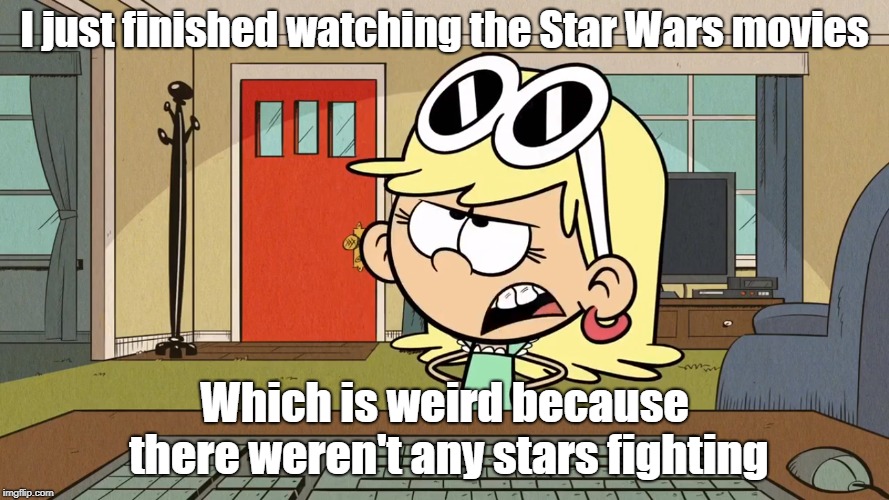 Lana/Leni's opinion on Star Wars | I just finished watching the Star Wars movies; Which is weird because there weren't any stars fighting | image tagged in star wars,the loud house | made w/ Imgflip meme maker