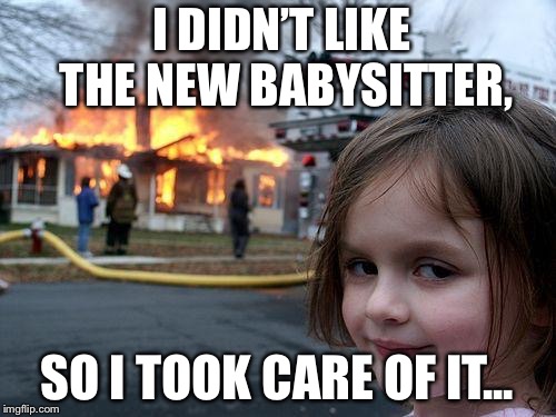 Disaster Girl Meme | I DIDN’T LIKE THE NEW BABYSITTER, SO I TOOK CARE OF IT... | image tagged in memes,disaster girl | made w/ Imgflip meme maker