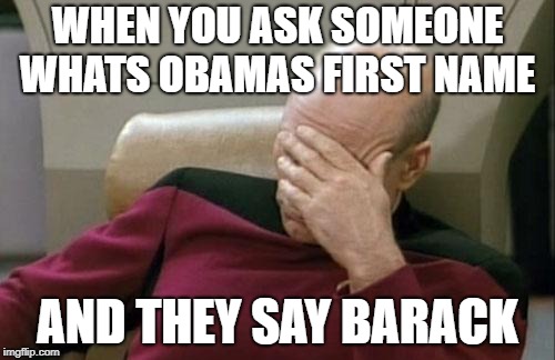 Captain Picard Facepalm Meme | WHEN YOU ASK SOMEONE WHATS OBAMAS FIRST NAME; AND THEY SAY BARACK | image tagged in memes,captain picard facepalm | made w/ Imgflip meme maker