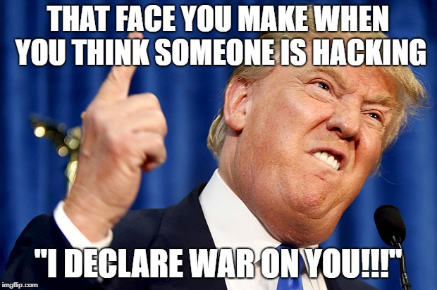 Donald Trump | THAT FACE YOU MAKE WHEN YOU THINK SOMEONE IS HACKING; "I DECLARE WAR ON YOU!!!" | image tagged in donald trump | made w/ Imgflip meme maker