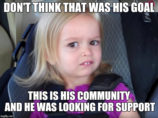 Huh? | DON'T THINK THAT WAS HIS GOAL THIS IS HIS COMMUNITY AND HE WAS LOOKING FOR SUPPORT | image tagged in huh | made w/ Imgflip meme maker