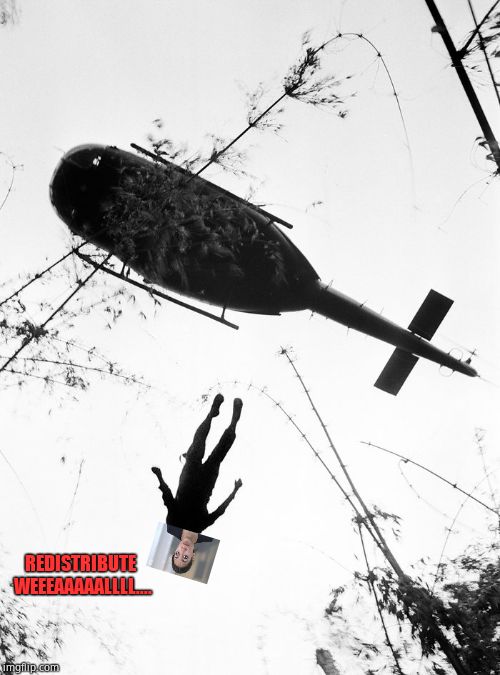 throwing leftists out of helicopters | REDISTRIBUTE WEEEAAAAALLLL.... | image tagged in throwing leftists out of helicopters | made w/ Imgflip meme maker