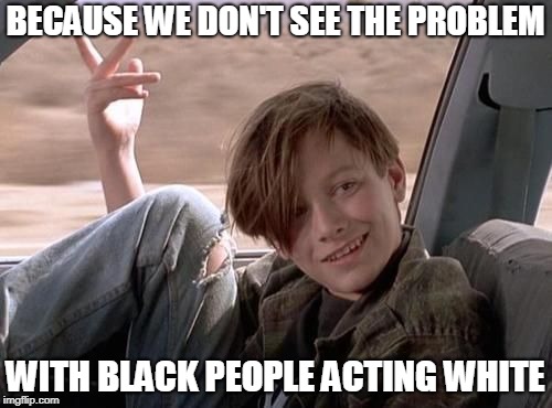 No Problemo | BECAUSE WE DON'T SEE THE PROBLEM WITH BLACK PEOPLE ACTING WHITE | image tagged in no problemo | made w/ Imgflip meme maker