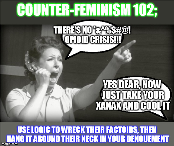and now, in our ongoing series on counter-feminism... | COUNTER-FEMINISM 102;; THERE'S NO *&^%$#@! OPIOID CRISIS!!! YES DEAR, NOW JUST TAKE YOUR XANAX AND COOL IT; USE LOGIC TO WRECK THEIR FACTOIDS, THEN HANG IT AROUND THEIR NECK IN YOUR DENOUEMENT | image tagged in feminist reeee | made w/ Imgflip meme maker
