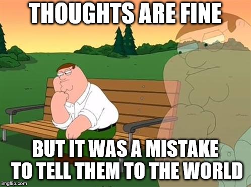 pensive reflecting thoughtful peter griffin | THOUGHTS ARE FINE BUT IT WAS A MISTAKE TO TELL THEM TO THE WORLD | image tagged in pensive reflecting thoughtful peter griffin | made w/ Imgflip meme maker