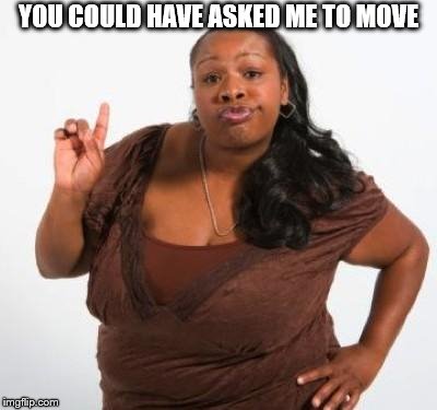 sassy black woman | YOU COULD HAVE ASKED ME TO MOVE | image tagged in sassy black woman | made w/ Imgflip meme maker