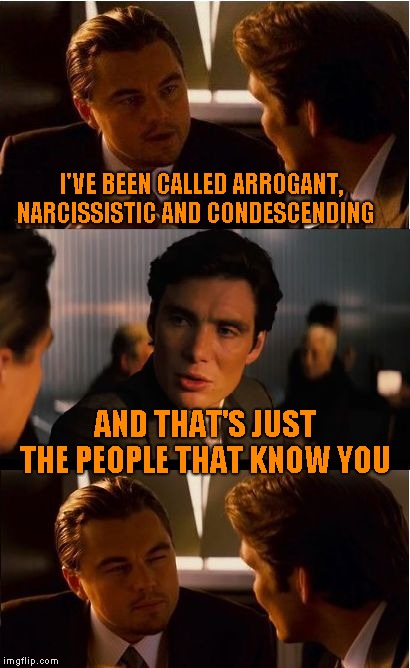 We know, we know! | I'VE BEEN CALLED ARROGANT, NARCISSISTIC AND CONDESCENDING; AND THAT'S JUST THE PEOPLE THAT KNOW YOU | image tagged in memes,inception | made w/ Imgflip meme maker