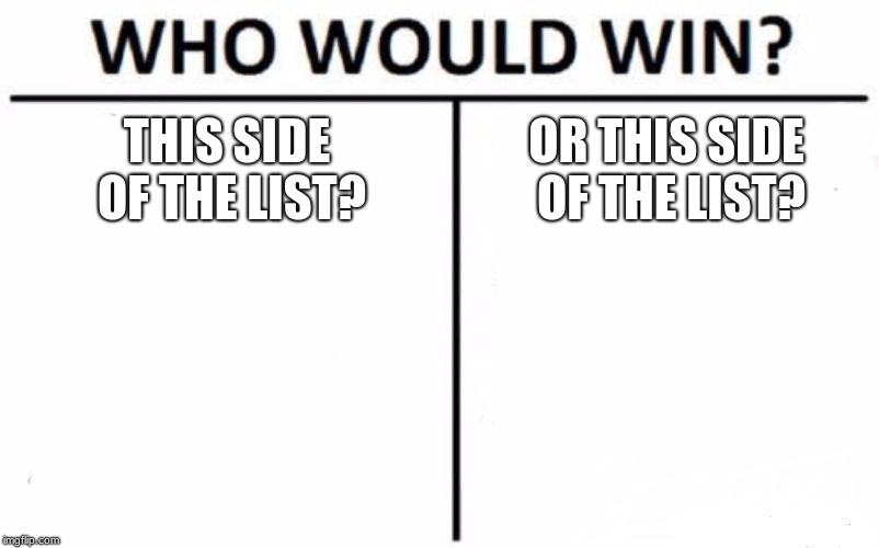 Sorry, my creativity is lacking. | THIS SIDE OF THE LIST? OR THIS SIDE OF THE LIST? | image tagged in memes,who would win | made w/ Imgflip meme maker