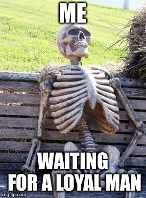 Waiting Skeleton Meme | ME WAITING FOR A LOYAL MAN | image tagged in memes,waiting skeleton | made w/ Imgflip meme maker