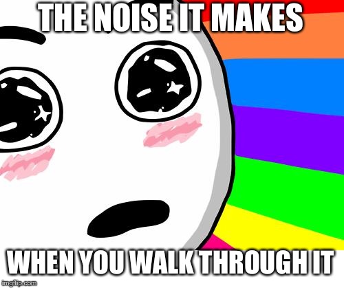amazing | THE NOISE IT MAKES WHEN YOU WALK THROUGH IT | image tagged in amazing | made w/ Imgflip meme maker