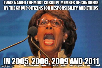 Maxine waters | I WAS NAMED THE MOST CORRUPT MEMBER OF CONGRESS BY THE GROUP CITIZENS FOR RESPONSIBILITY AND ETHICS IN 2005, 2006, 2009 AND 2011 | image tagged in maxine waters | made w/ Imgflip meme maker