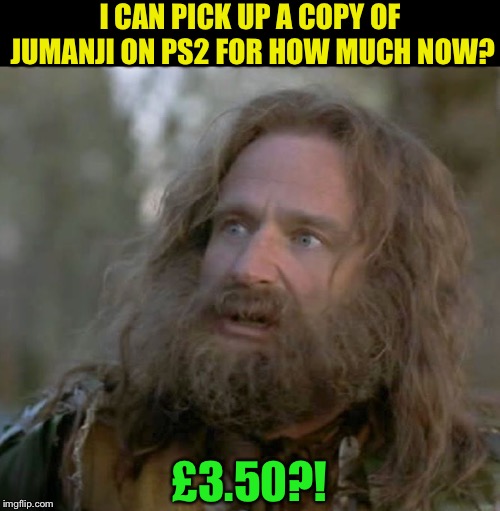 Buy a copy, help the guy out | I CAN PICK UP A COPY OF JUMANJI ON PS2 FOR HOW MUCH NOW? £3.50?! | image tagged in whaaaaat year is it,memes,video games,jumanji,ps2,cheap | made w/ Imgflip meme maker