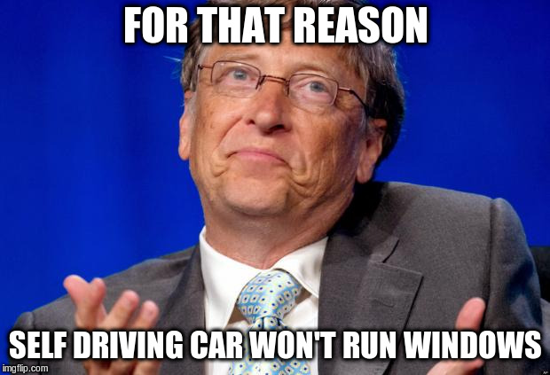 bill gates | FOR THAT REASON SELF DRIVING CAR WON'T RUN WINDOWS | image tagged in bill gates | made w/ Imgflip meme maker