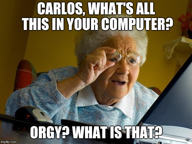 Grandma Finds The Internet Meme | CARLOS, WHAT'S ALL THIS IN YOUR COMPUTER? ORGY? WHAT IS THAT? | image tagged in memes,grandma finds the internet | made w/ Imgflip meme maker