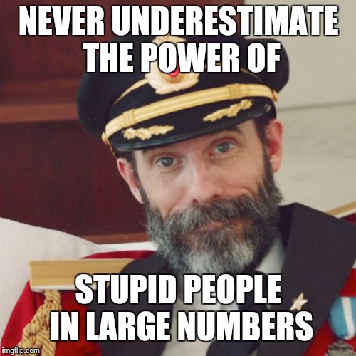 How many does it take? | NEVER UNDERESTIMATE THE POWER OF; STUPID PEOPLE IN LARGE NUMBERS | image tagged in captain obvious,stupid people,large,numbers,meme | made w/ Imgflip meme maker