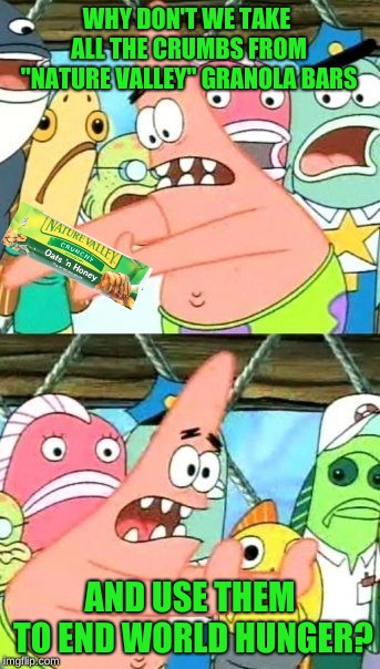Patrick has raised the "bar" | WHY DON'T WE TAKE ALL THE CRUMBS FROM "NATURE VALLEY" GRANOLA BARS; AND USE THEM TO END WORLD HUNGER? | image tagged in memes,put it somewhere else patrick,funny,granola bars,memelord344,world hunger | made w/ Imgflip meme maker