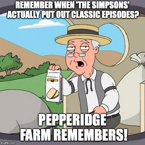 Pepperidge Farm Remembers | REMEMBER WHEN 'THE SIMPSONS' ACTUALLY PUT OUT CLASSIC EPISODES? PEPPERIDGE FARM REMEMBERS! | image tagged in memes,pepperidge farm remembers | made w/ Imgflip meme maker