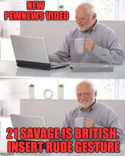 Hide the Pain Harold |  NEW PEWNEWS VIDEO; 21 SAVAGE IS BRITISH. INSERT RUDE GESTURE | image tagged in memes,hide the pain harold | made w/ Imgflip meme maker