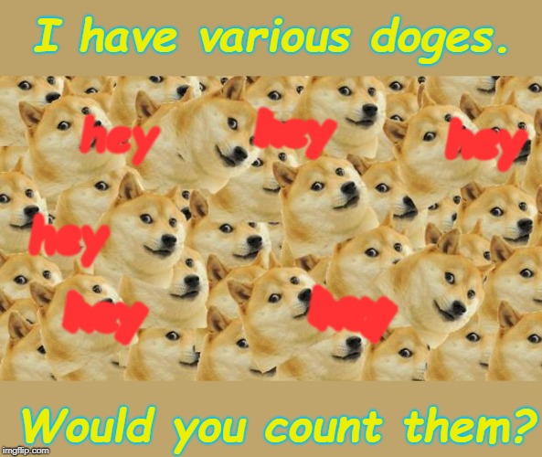 Ray's Dogeception | I have various doges. hey; hey; hey; hey; hey; hey; hey; hey; hey; hey; hey; hey; hey; hey; hey; hey; Would you count them? | image tagged in memes,multi doge,ray | made w/ Imgflip meme maker