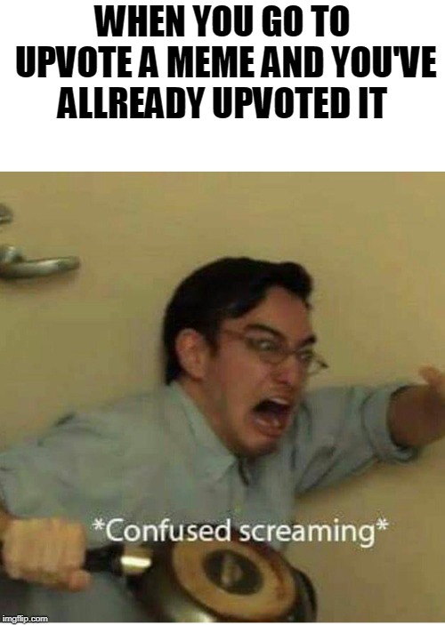 confused screaming | WHEN YOU GO TO UPVOTE A MEME AND YOU'VE ALLREADY UPVOTED IT | image tagged in confused screaming | made w/ Imgflip meme maker