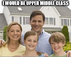 I WOULD BE UPPER MIDDLE CLASS | made w/ Imgflip meme maker